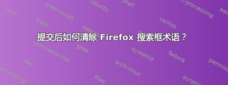 提交后如何清除 Firefox 搜索框术语？