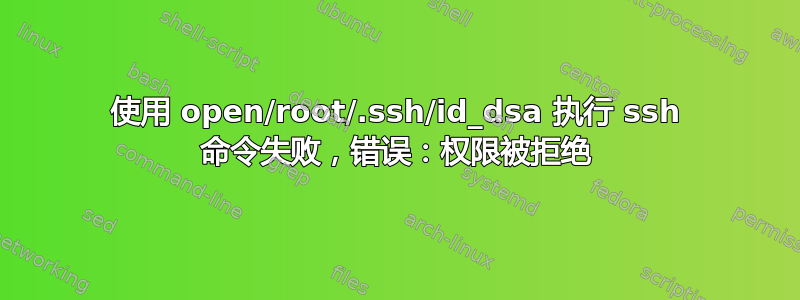 使用 open/root/.ssh/id_dsa 执行 ssh 命令失败，错误：权限被拒绝