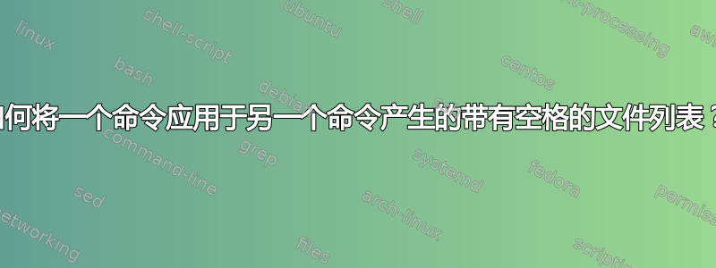 如何将一个命令应用于另一个命令产生的带有空格的文件列表？