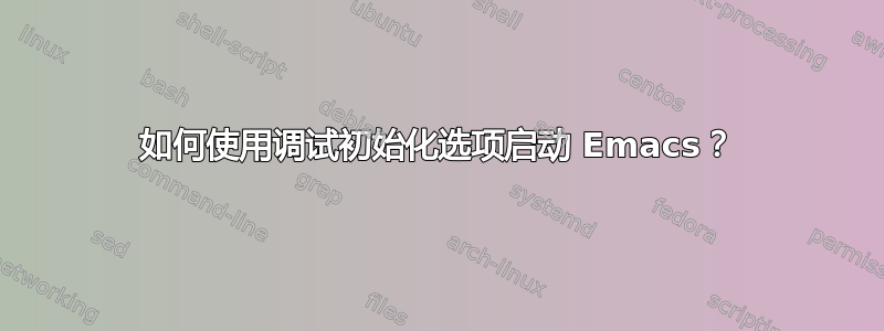 如何使用调试初始化选项启动 Emacs？