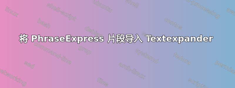 将 PhraseExpress 片段导入 Textexpander