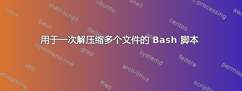 用于一次解压缩多个文件的 Bash 脚本