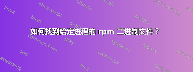 如何找到给定进程的 rpm 二进制文件？