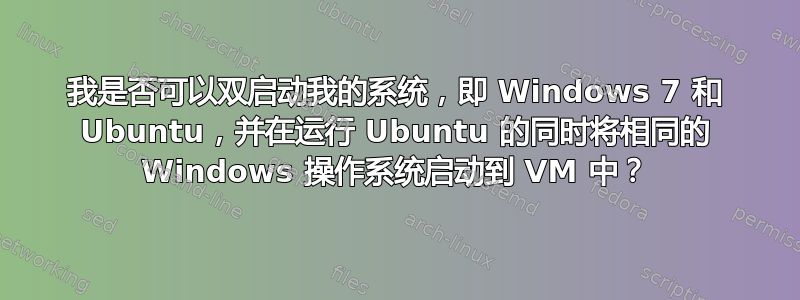 我是否可以双启动我的系统，即 Windows 7 和 Ubuntu，并在运行 Ubuntu 的同时将相同的 Windows 操作系统启动到 VM 中？