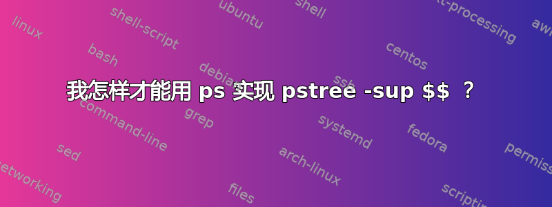 我怎样才能用 ps 实现 pstree -sup $$ ？