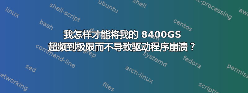 我怎样才能将我的 8400GS 超频到极限而不导致驱动程序崩溃？