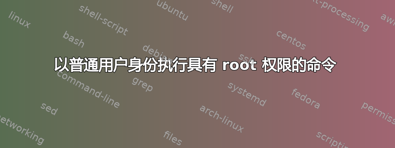 以普通用户身份执行具有 root 权限的命令