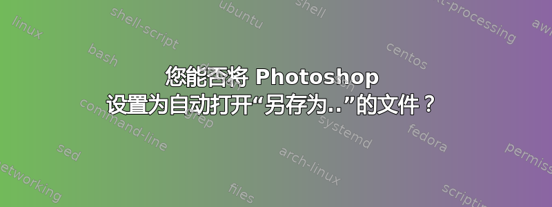 您能否将 Photoshop 设置为自动打开“另存为..”的文件？