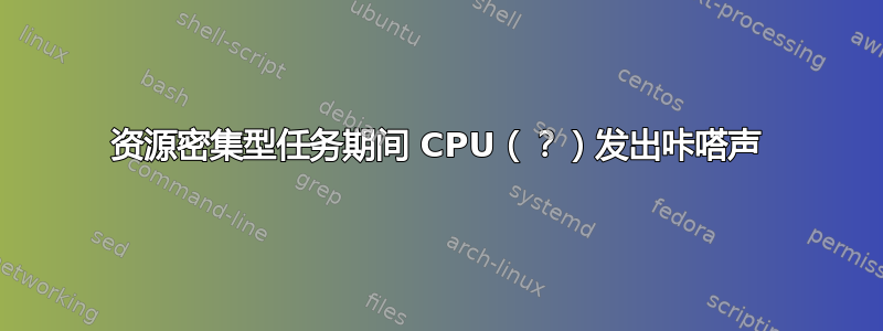 资源密集型任务期间 CPU（？）发出咔嗒声