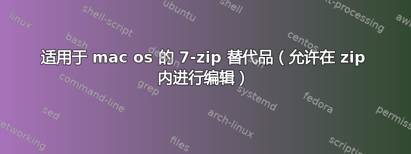 适用于 mac os 的 7-zip 替代品（允许在 zip 内进行编辑）