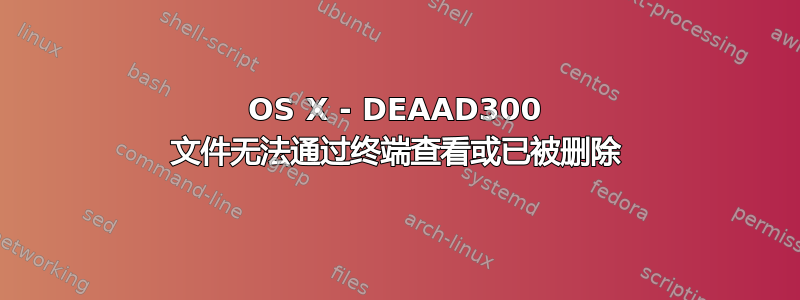 OS X - DEAAD300 文件无法通过终端查看或已被删除