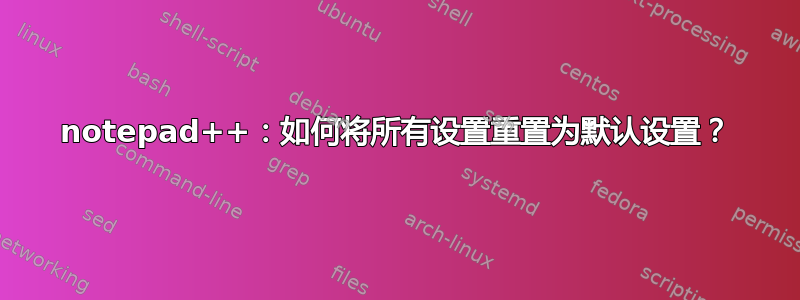 notepad++：如何将所有设置重置为默认设置？