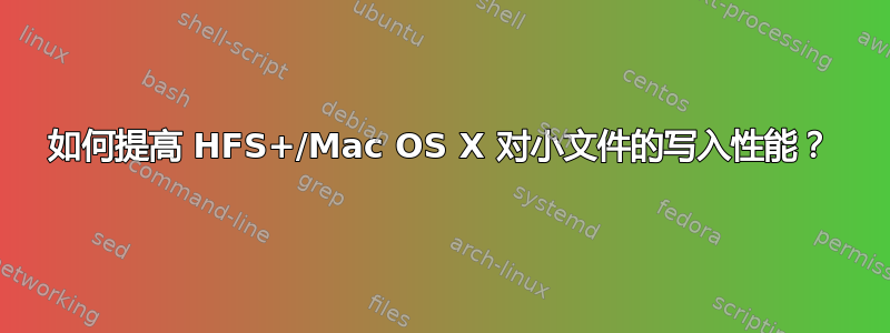 如何提高 HFS+/Mac OS X 对小文件的写入性能？