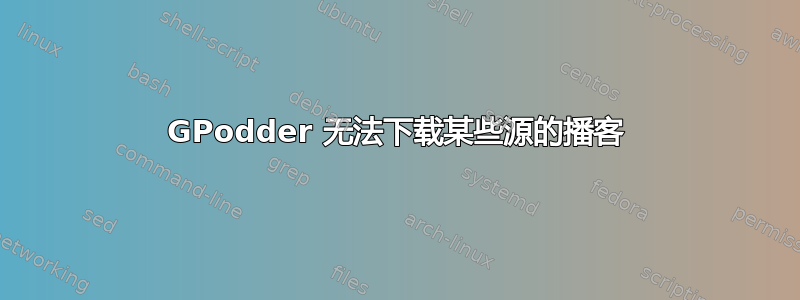 GPodder 无法下载某些源的播客