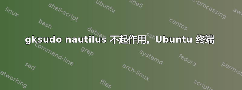 gksudo nautilus 不起作用。Ubuntu 终端