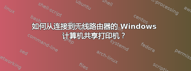 如何从连接到无线路由器的 Windows 计算机共享打印机？