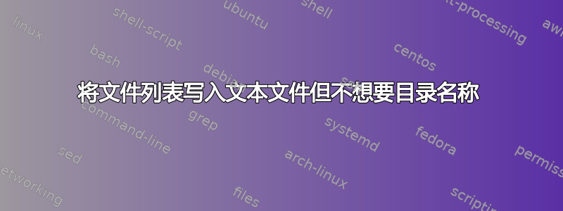 将文件列表写入文本文件但不想要目录名称