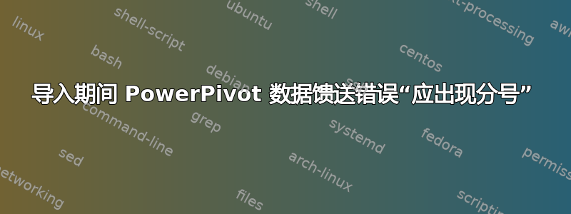 导入期间 PowerPivot 数据馈送错误“应出现分号”