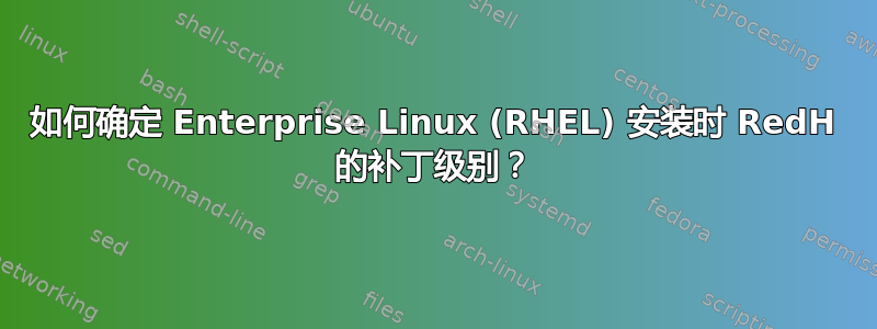 如何确定 Enterprise Linux (RHEL) 安装时 RedH 的补丁级别？