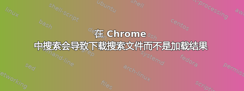 在 Chrome 中搜索会导致下载搜索文件而不是加载结果