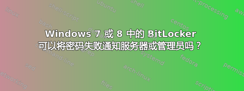 Windows 7 或 8 中的 BitLocker 可以将密码失败通知服务器或管理员吗？