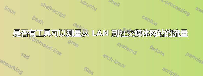 是否有工具可以测量从 LAN 到社交媒体网站的流量