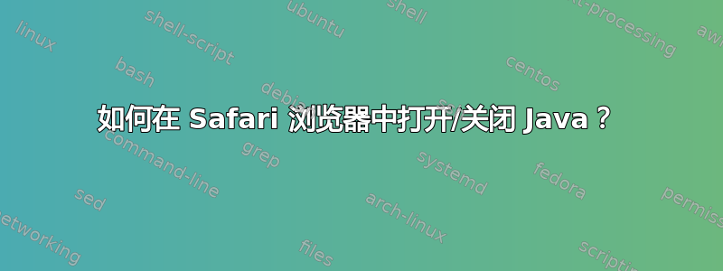 如何在 Safari 浏览器中打开/关闭 Java？