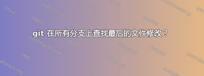 git 在所有分支上查找最后的文件修改？