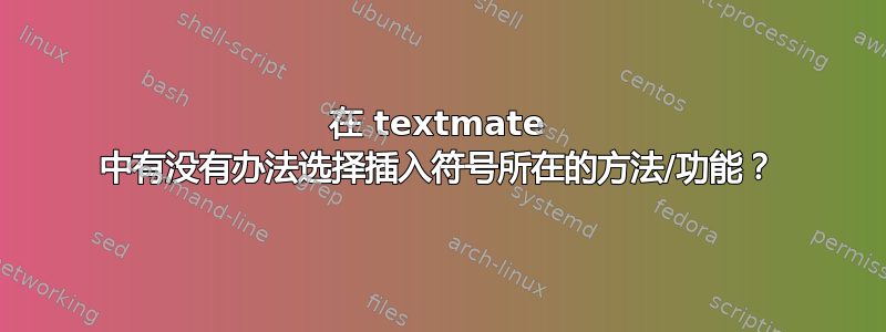 在 textmate 中有没有办法选择插入符号所在的方法/功能？