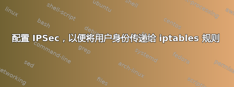 配置 IPSec，以便将用户身份传递给 iptables 规则