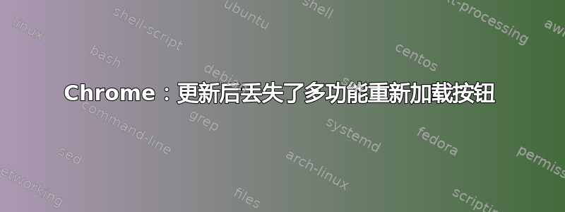 Chrome：更新后丢失了多功能重新加载按钮