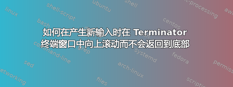 如何在产生新输入时在 Terminator 终端窗口中向上滚动而不会返回到底部