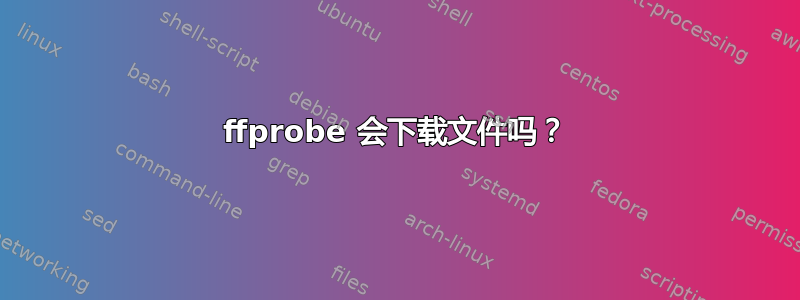 ffprobe 会下载文件吗？