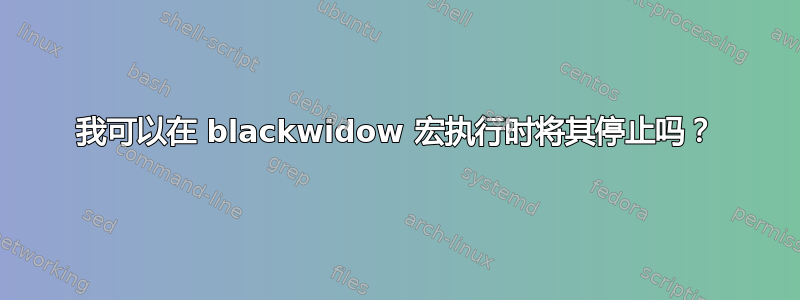 我可以在 blackwidow 宏执行时将其停止吗？