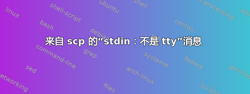 来自 scp 的“stdin：不是 tty”消息