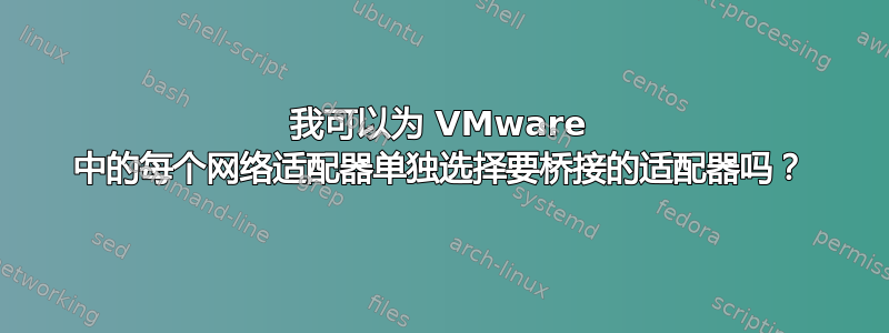 我可以为 VMware 中的每个网络适配器单独选择要桥接的适配器吗？