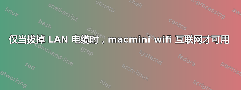 仅当拔掉 LAN 电缆时，macmini wifi 互联网才可用