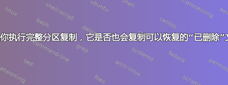 如果你执行完整分区复制，它是否也会复制可以恢复的“已删除”文件