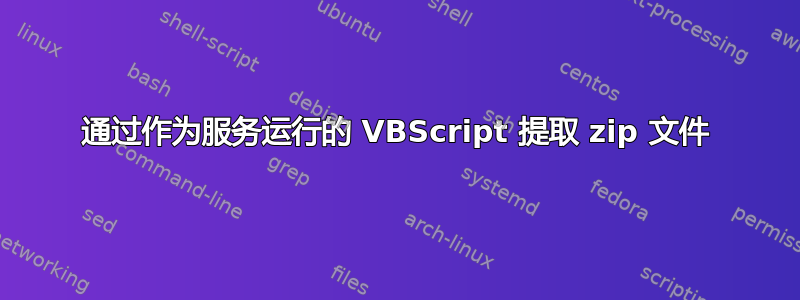 通过作为服务运行的 VBScript 提取 zip 文件