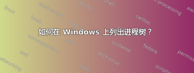 如何在 Windows 上列出进程树？