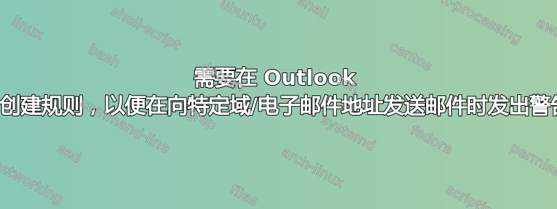 需要在 Outlook 中创建规则，以便在向特定域/电子邮件地址发送邮件时发出警告