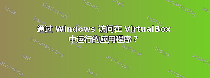 通过 Windows 访问在 VirtualBox 中运行的应用程序？