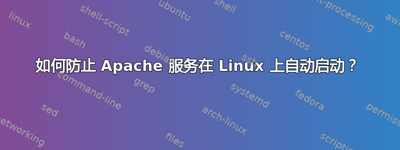 如何防止 Apache 服务在 Linux 上自动启动？