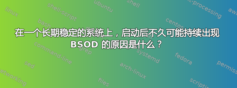 在一个长期稳定的系统上，启动后不久可能持续出现 BSOD 的原因是什么？