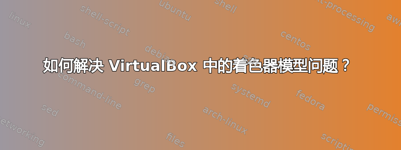 如何解决 VirtualBox 中的着色器模型问题？