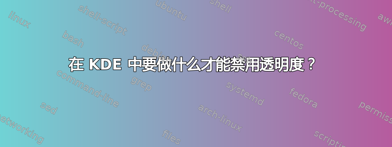 在 KDE 中要做什么才能禁用透明度？