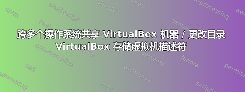 跨多个操作系统共享 VirtualBox 机器 / 更改目录 VirtualBox 存储虚拟机描述符