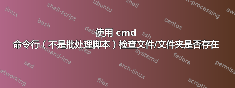 使用 cmd 命令行（不是批处理脚本）检查文件/文件夹是否存在