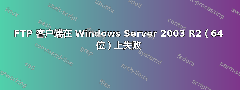 FTP 客户端在 Windows Server 2003 R2（64 位）上失败