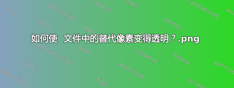 如何使 .png 文件中的替代像素变得透明？